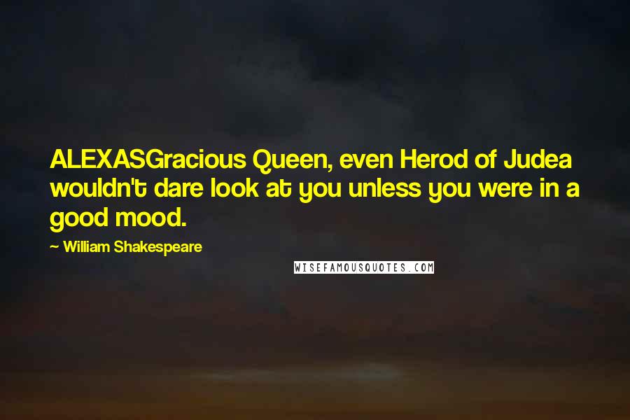 William Shakespeare Quotes: ALEXASGracious Queen, even Herod of Judea wouldn't dare look at you unless you were in a good mood.