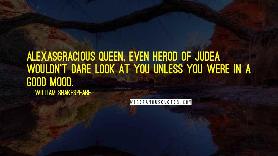 William Shakespeare Quotes: ALEXASGracious Queen, even Herod of Judea wouldn't dare look at you unless you were in a good mood.