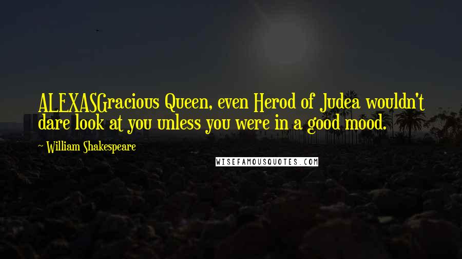 William Shakespeare Quotes: ALEXASGracious Queen, even Herod of Judea wouldn't dare look at you unless you were in a good mood.