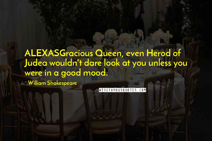 William Shakespeare Quotes: ALEXASGracious Queen, even Herod of Judea wouldn't dare look at you unless you were in a good mood.