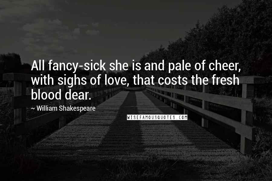 William Shakespeare Quotes: All fancy-sick she is and pale of cheer, with sighs of love, that costs the fresh blood dear.