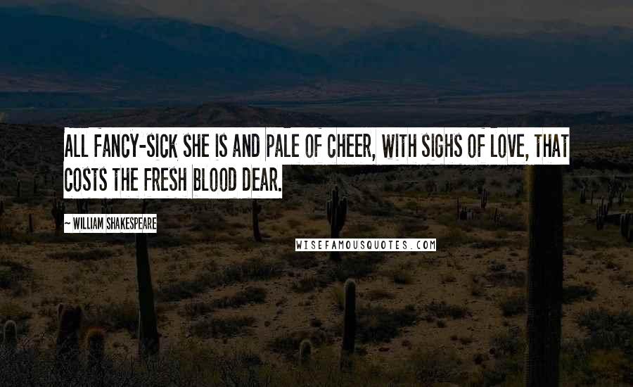 William Shakespeare Quotes: All fancy-sick she is and pale of cheer, with sighs of love, that costs the fresh blood dear.