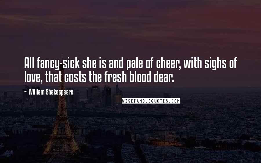 William Shakespeare Quotes: All fancy-sick she is and pale of cheer, with sighs of love, that costs the fresh blood dear.