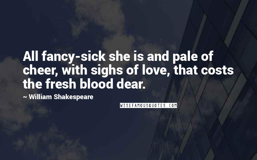 William Shakespeare Quotes: All fancy-sick she is and pale of cheer, with sighs of love, that costs the fresh blood dear.