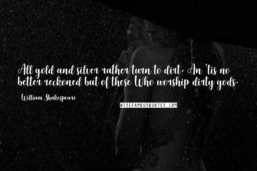 William Shakespeare Quotes: All gold and silver rather turn to dirt, An 'tis no better reckoned but of these Who worship dirty gods.