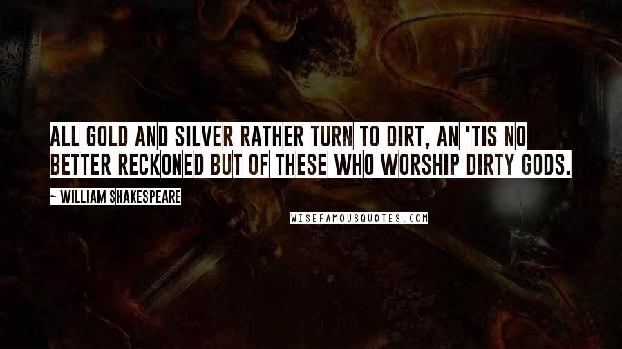 William Shakespeare Quotes: All gold and silver rather turn to dirt, An 'tis no better reckoned but of these Who worship dirty gods.
