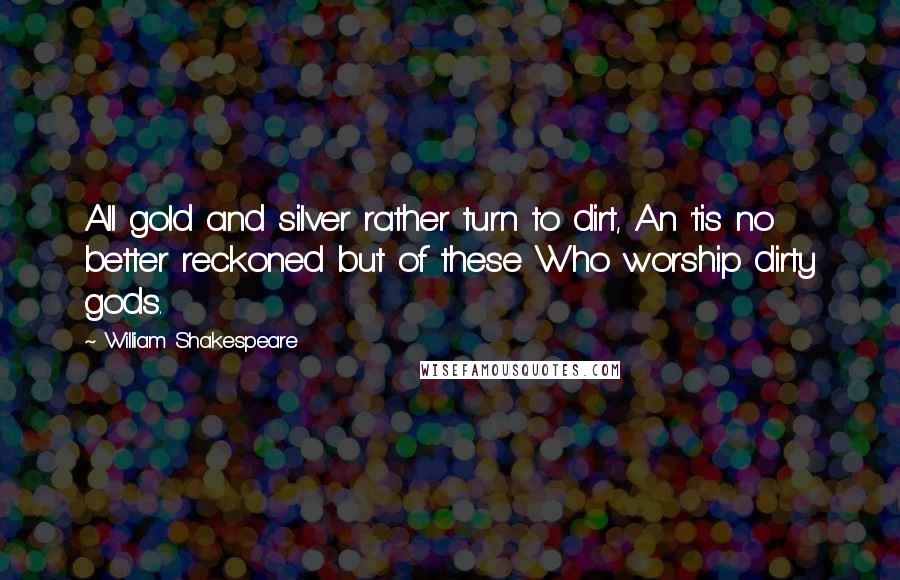 William Shakespeare Quotes: All gold and silver rather turn to dirt, An 'tis no better reckoned but of these Who worship dirty gods.