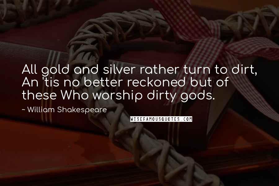 William Shakespeare Quotes: All gold and silver rather turn to dirt, An 'tis no better reckoned but of these Who worship dirty gods.