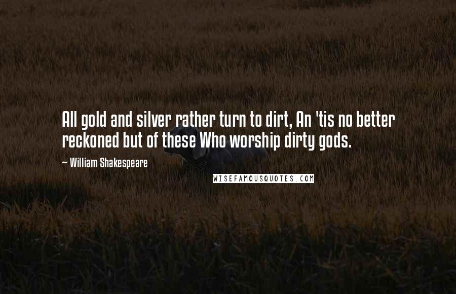 William Shakespeare Quotes: All gold and silver rather turn to dirt, An 'tis no better reckoned but of these Who worship dirty gods.