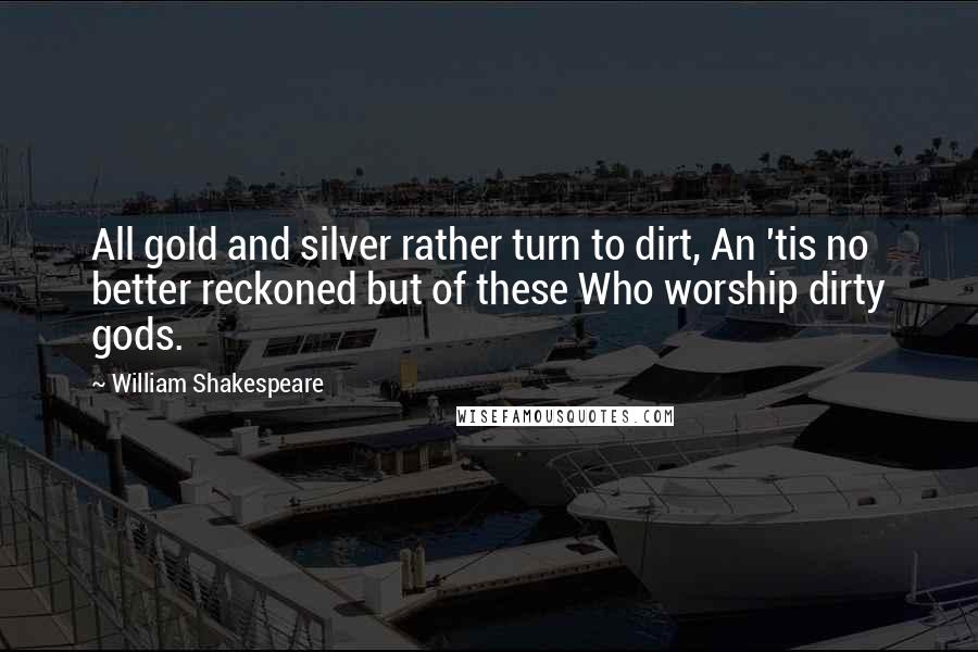 William Shakespeare Quotes: All gold and silver rather turn to dirt, An 'tis no better reckoned but of these Who worship dirty gods.