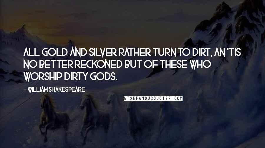 William Shakespeare Quotes: All gold and silver rather turn to dirt, An 'tis no better reckoned but of these Who worship dirty gods.