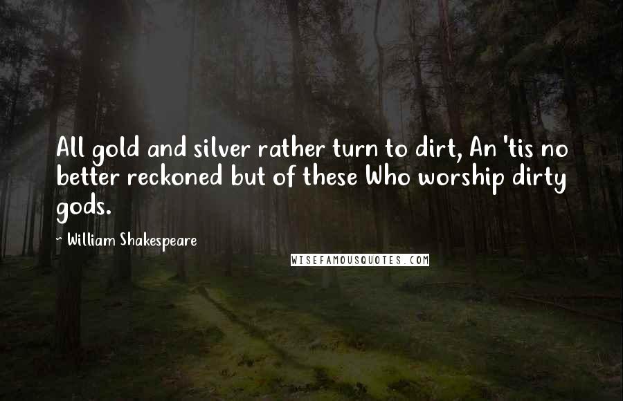 William Shakespeare Quotes: All gold and silver rather turn to dirt, An 'tis no better reckoned but of these Who worship dirty gods.