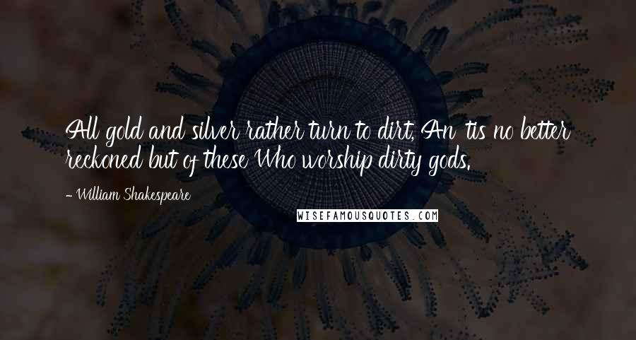 William Shakespeare Quotes: All gold and silver rather turn to dirt, An 'tis no better reckoned but of these Who worship dirty gods.