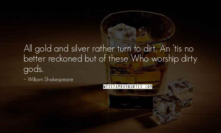 William Shakespeare Quotes: All gold and silver rather turn to dirt, An 'tis no better reckoned but of these Who worship dirty gods.