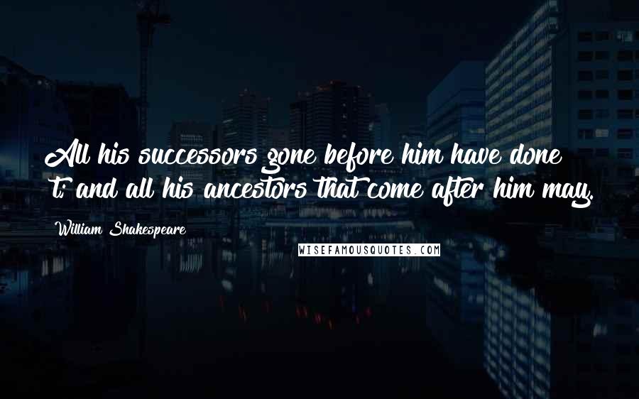 William Shakespeare Quotes: All his successors gone before him have done 't; and all his ancestors that come after him may.