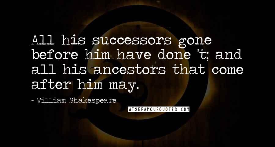 William Shakespeare Quotes: All his successors gone before him have done 't; and all his ancestors that come after him may.