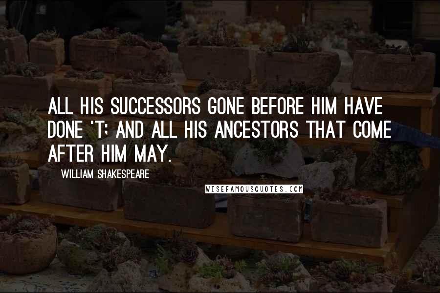 William Shakespeare Quotes: All his successors gone before him have done 't; and all his ancestors that come after him may.