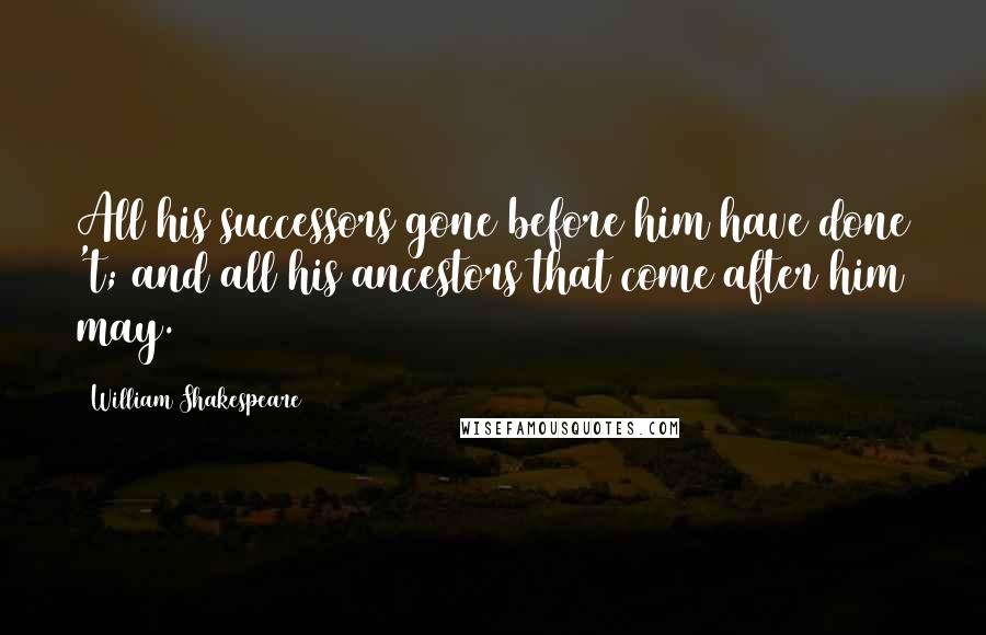 William Shakespeare Quotes: All his successors gone before him have done 't; and all his ancestors that come after him may.