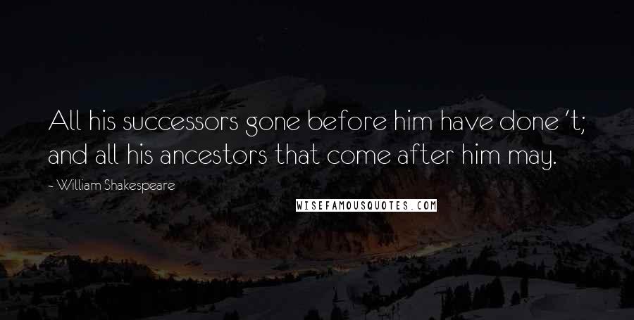 William Shakespeare Quotes: All his successors gone before him have done 't; and all his ancestors that come after him may.