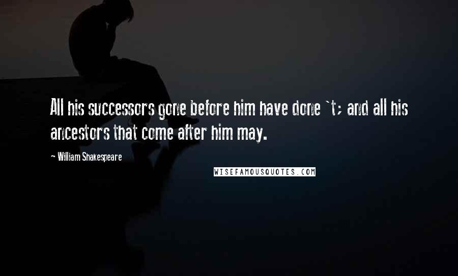 William Shakespeare Quotes: All his successors gone before him have done 't; and all his ancestors that come after him may.