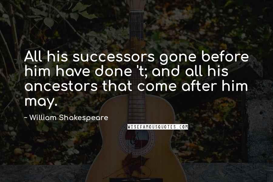 William Shakespeare Quotes: All his successors gone before him have done 't; and all his ancestors that come after him may.