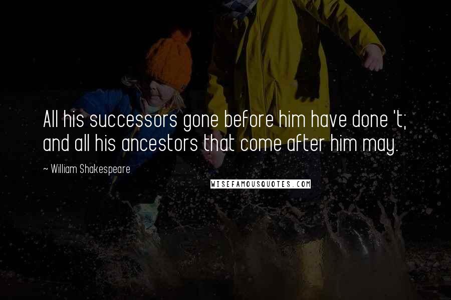 William Shakespeare Quotes: All his successors gone before him have done 't; and all his ancestors that come after him may.