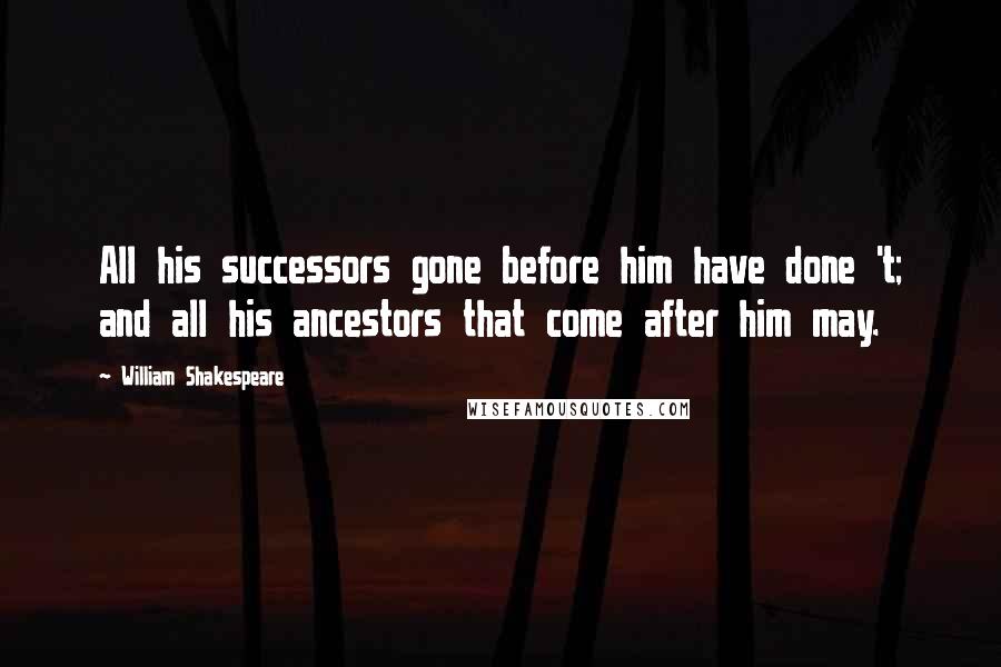 William Shakespeare Quotes: All his successors gone before him have done 't; and all his ancestors that come after him may.