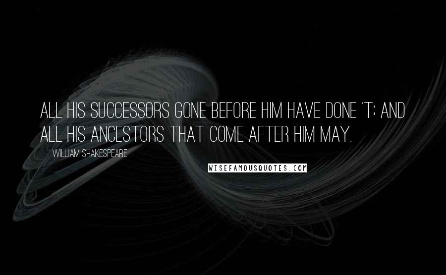 William Shakespeare Quotes: All his successors gone before him have done 't; and all his ancestors that come after him may.