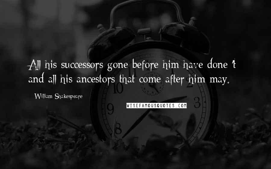 William Shakespeare Quotes: All his successors gone before him have done 't; and all his ancestors that come after him may.