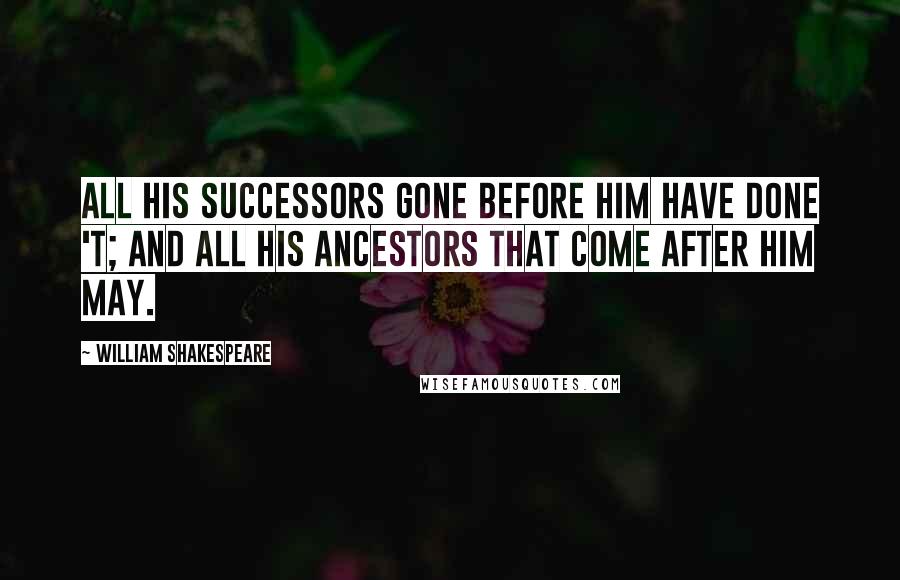 William Shakespeare Quotes: All his successors gone before him have done 't; and all his ancestors that come after him may.