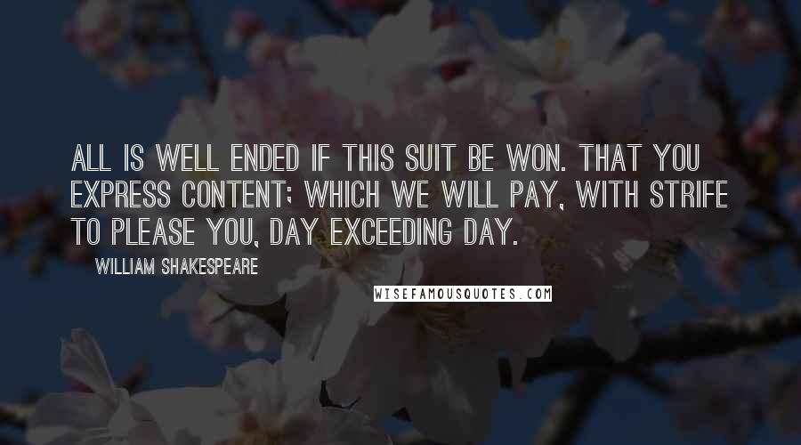 William Shakespeare Quotes: All is well ended if this suit be won. That you express content; which we will pay, With strife to please you, day exceeding day.