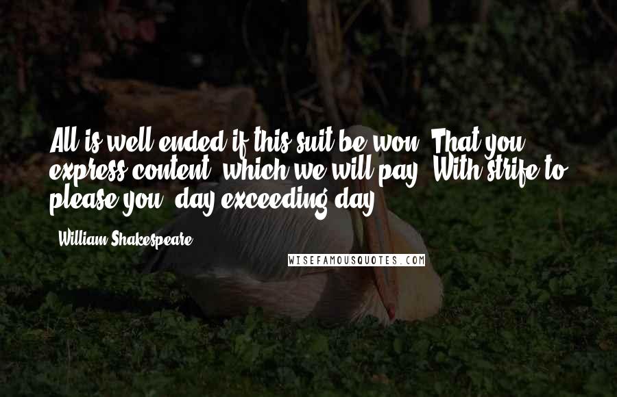 William Shakespeare Quotes: All is well ended if this suit be won. That you express content; which we will pay, With strife to please you, day exceeding day.