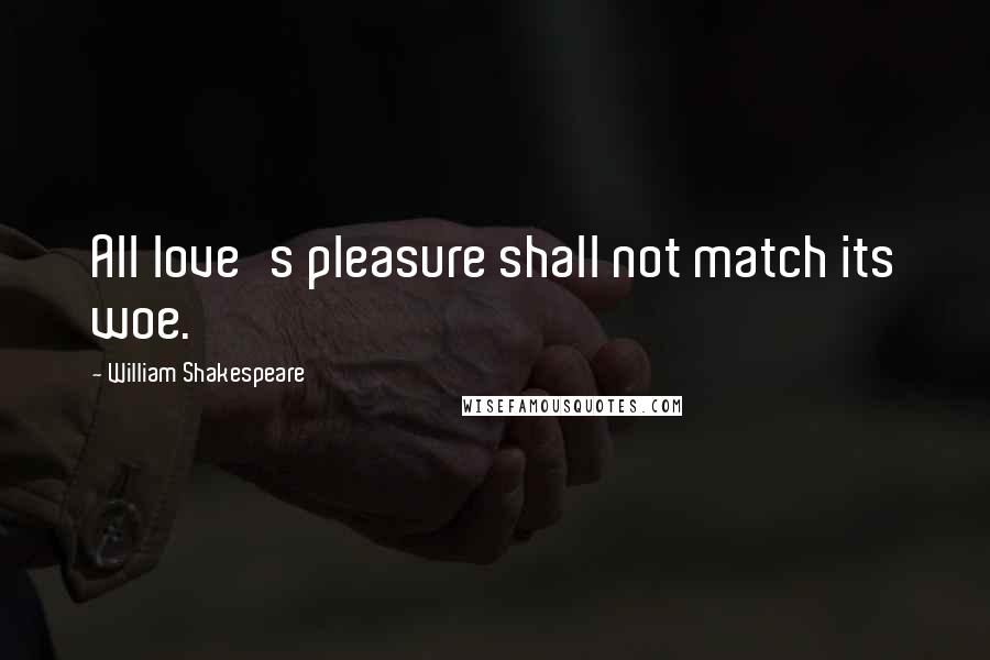 William Shakespeare Quotes: All love's pleasure shall not match its woe.