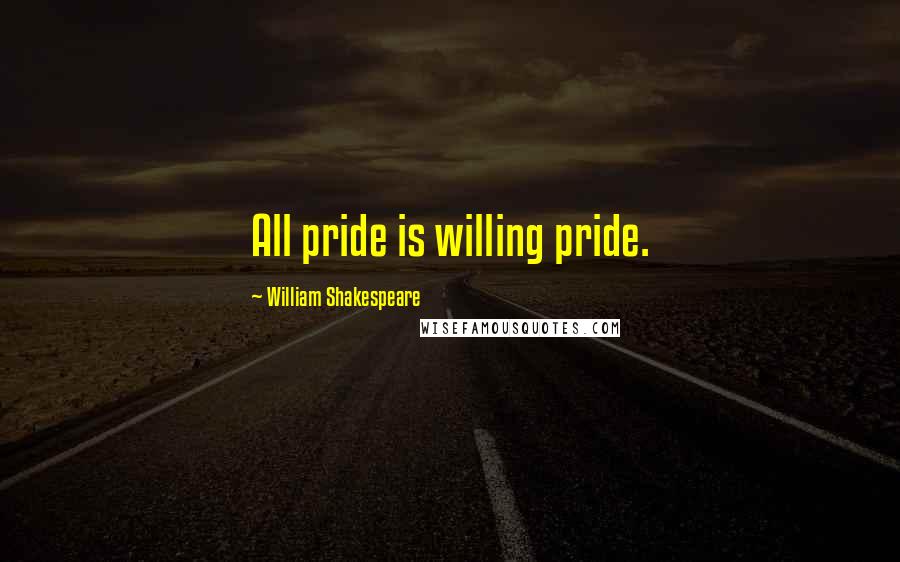 William Shakespeare Quotes: All pride is willing pride.