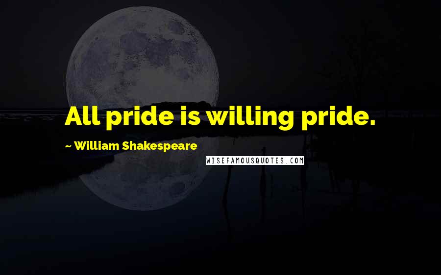 William Shakespeare Quotes: All pride is willing pride.