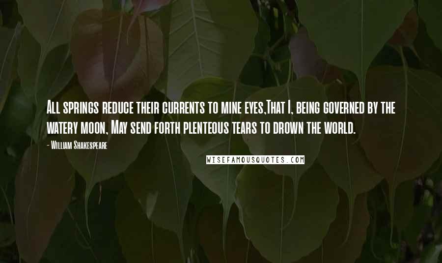 William Shakespeare Quotes: All springs reduce their currents to mine eyes,That I, being governed by the watery moon, May send forth plenteous tears to drown the world.