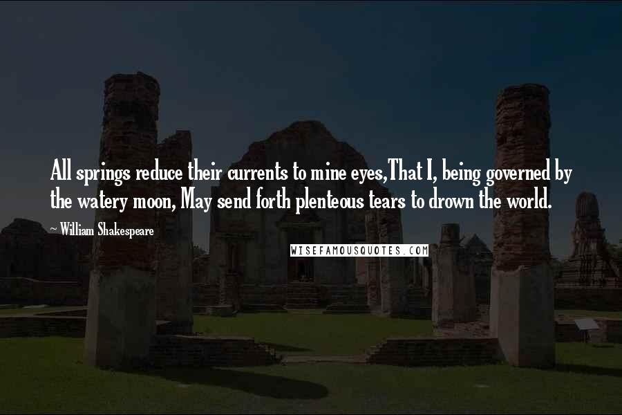 William Shakespeare Quotes: All springs reduce their currents to mine eyes,That I, being governed by the watery moon, May send forth plenteous tears to drown the world.