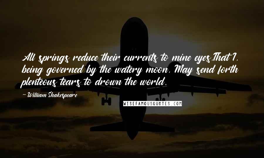 William Shakespeare Quotes: All springs reduce their currents to mine eyes,That I, being governed by the watery moon, May send forth plenteous tears to drown the world.