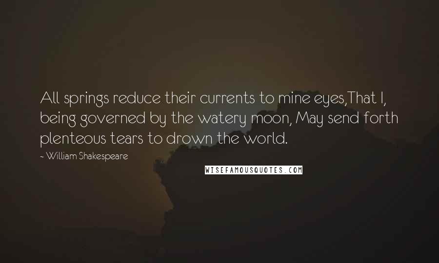 William Shakespeare Quotes: All springs reduce their currents to mine eyes,That I, being governed by the watery moon, May send forth plenteous tears to drown the world.