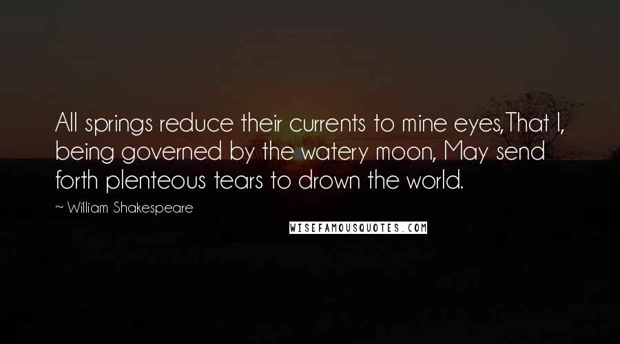 William Shakespeare Quotes: All springs reduce their currents to mine eyes,That I, being governed by the watery moon, May send forth plenteous tears to drown the world.