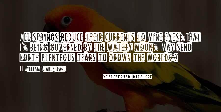 William Shakespeare Quotes: All springs reduce their currents to mine eyes,That I, being governed by the watery moon, May send forth plenteous tears to drown the world.