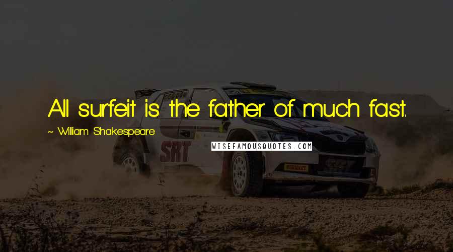 William Shakespeare Quotes: All surfeit is the father of much fast.
