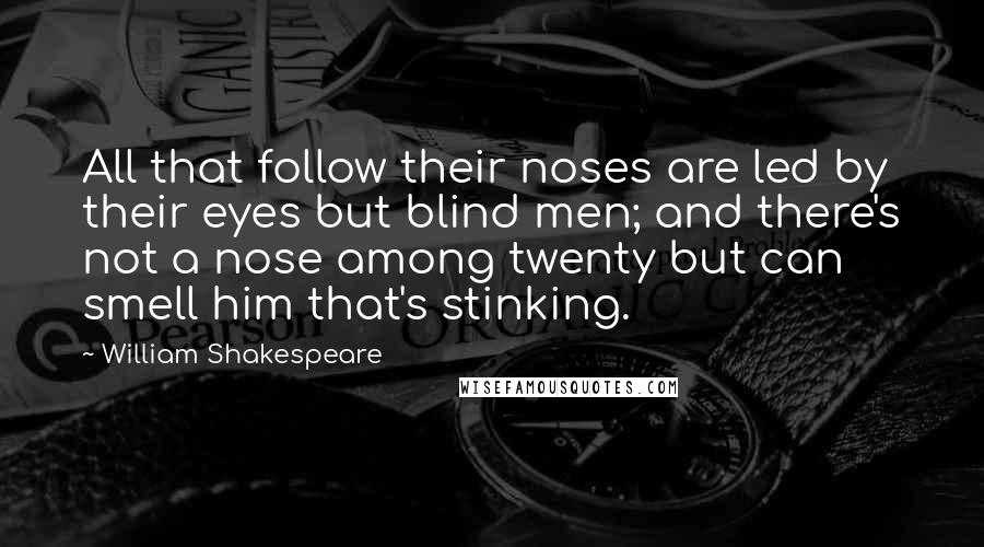William Shakespeare Quotes: All that follow their noses are led by their eyes but blind men; and there's not a nose among twenty but can smell him that's stinking.