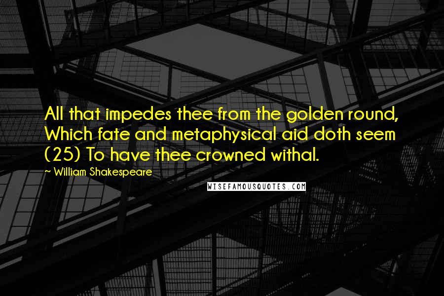 William Shakespeare Quotes: All that impedes thee from the golden round, Which fate and metaphysical aid doth seem (25) To have thee crowned withal.