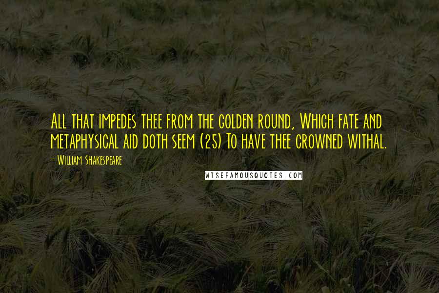 William Shakespeare Quotes: All that impedes thee from the golden round, Which fate and metaphysical aid doth seem (25) To have thee crowned withal.