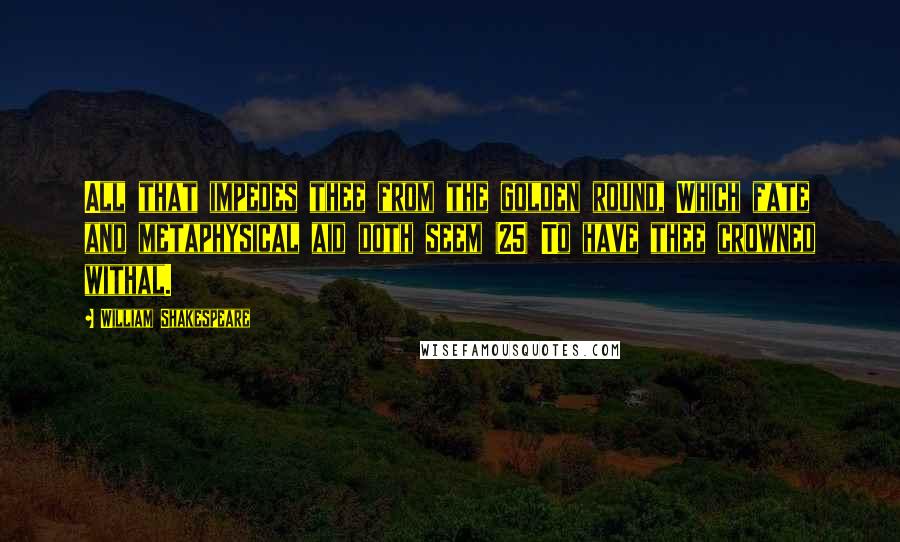 William Shakespeare Quotes: All that impedes thee from the golden round, Which fate and metaphysical aid doth seem (25) To have thee crowned withal.