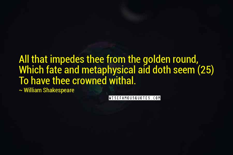 William Shakespeare Quotes: All that impedes thee from the golden round, Which fate and metaphysical aid doth seem (25) To have thee crowned withal.