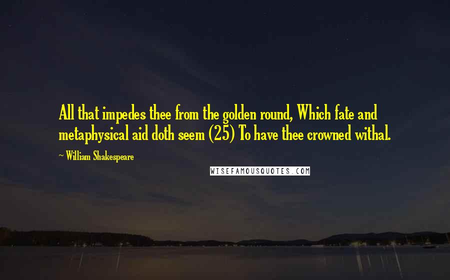 William Shakespeare Quotes: All that impedes thee from the golden round, Which fate and metaphysical aid doth seem (25) To have thee crowned withal.