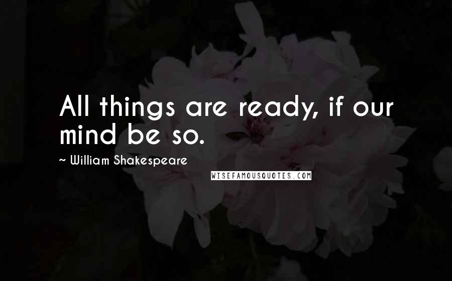 William Shakespeare Quotes: All things are ready, if our mind be so.