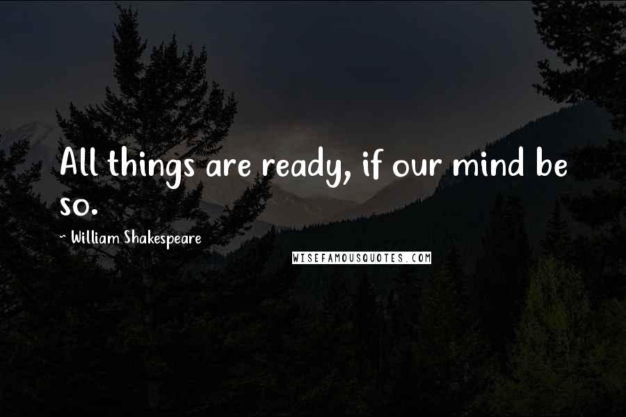William Shakespeare Quotes: All things are ready, if our mind be so.